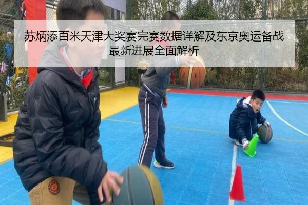 苏炳添百米天津大奖赛完赛数据详解及东京奥运备战最新进展全面解析