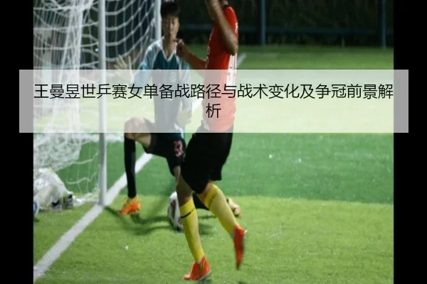 王曼昱世乒赛女单备战路径与战术变化及争冠前景解析（Wending）