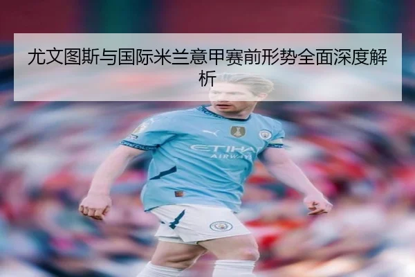 尤文图斯与国际米兰意甲赛前形势全面深度解析 | Wending